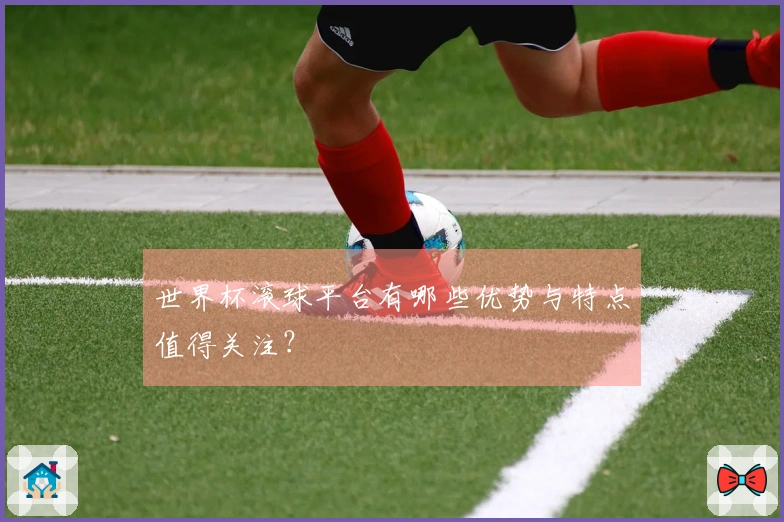 世界杯滚球平台有哪些优势与特点值得关注？