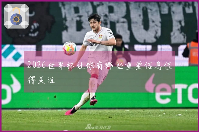 2026世界杯让球有哪些重要信息值得关注