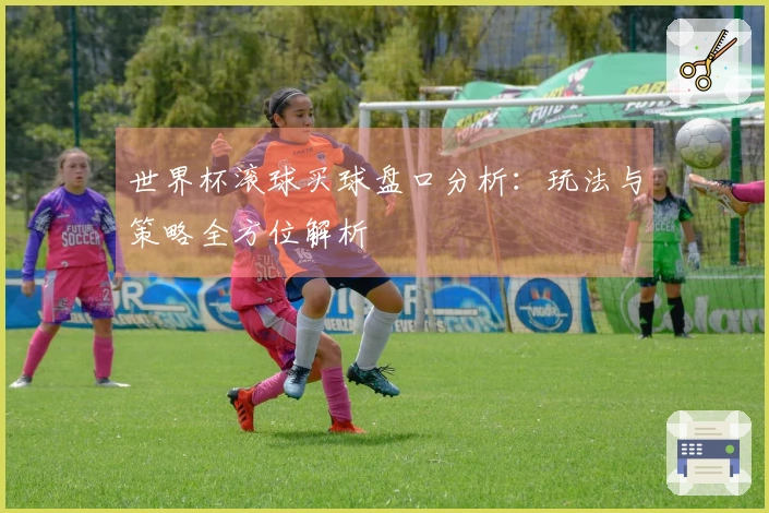 世界杯滚球买球盘口分析：玩法与策略全方位解析