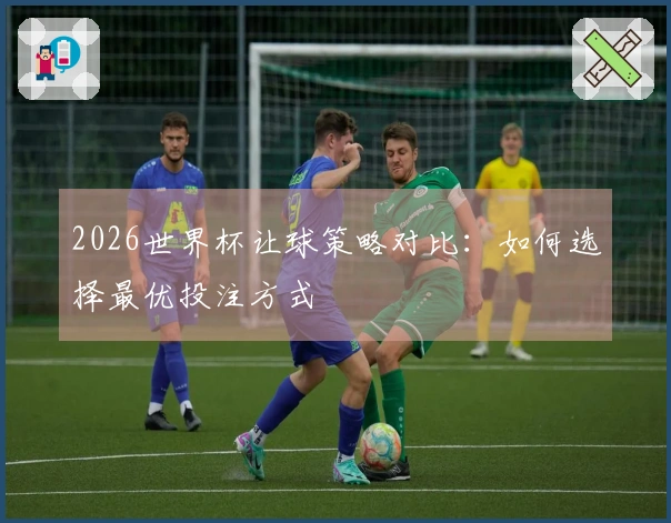2026世界杯让球策略对比：如何选择最优投注方式