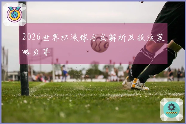 2026世界杯滚球方式解析及投注策略分享