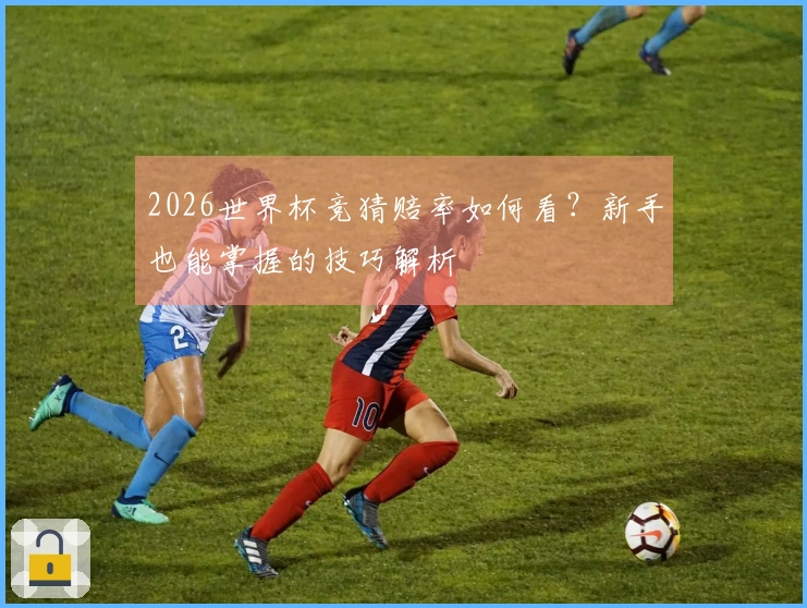 2026世界杯竞猜赔率如何看？新手也能掌握的技巧解析