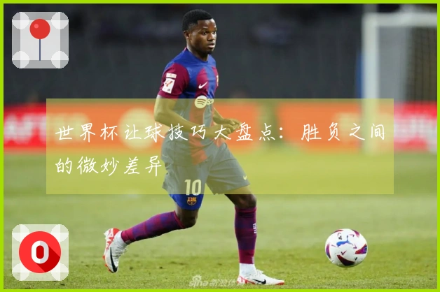 世界杯让球技巧大盘点：胜负之间的微妙差异