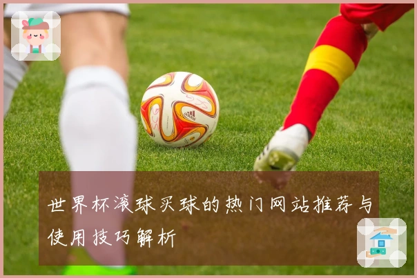世界杯滚球买球的热门网站推荐与使用技巧解析