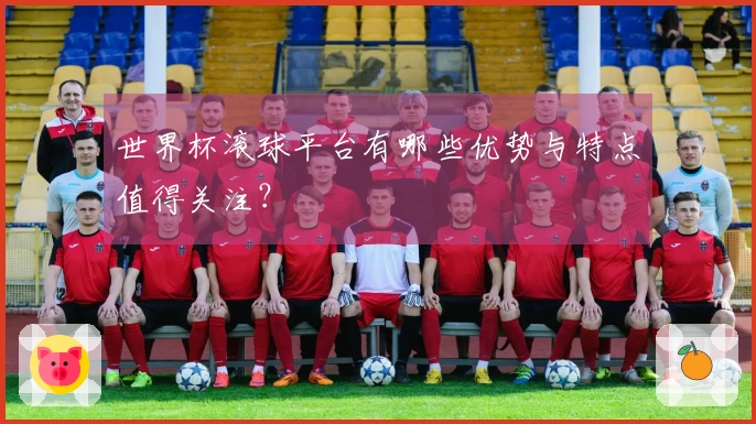 世界杯滚球平台有哪些优势与特点值得关注？