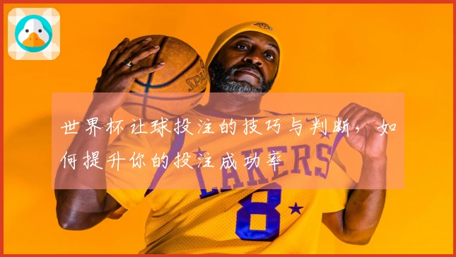 世界杯让球投注的技巧与判断，如何提升你的投注成功率