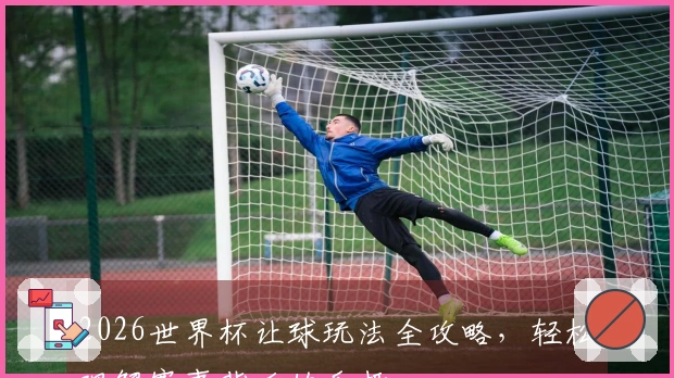 2026世界杯让球玩法全攻略，轻松理解赛事背后的乐趣