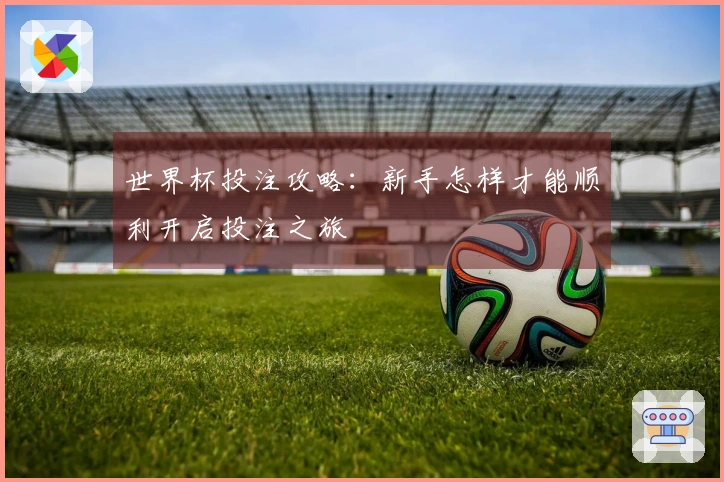 世界杯投注攻略：新手怎样才能顺利开启投注之旅