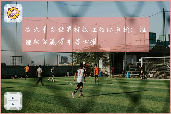 各大平台世界杯投注对比分析：谁能助你赢得丰厚回报