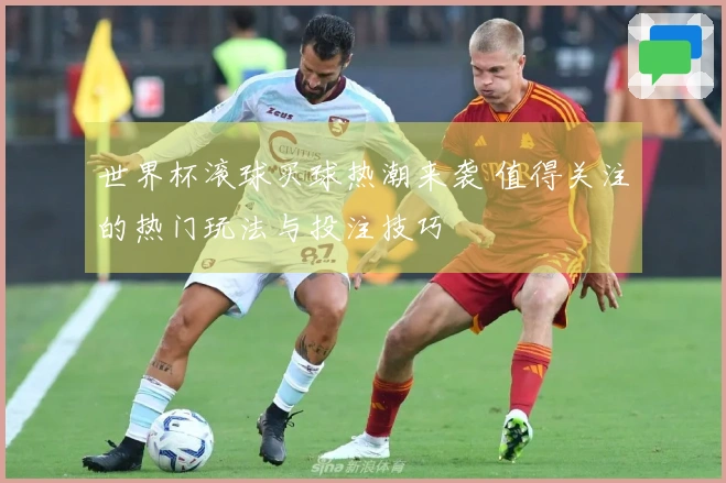 世界杯滚球买球热潮来袭 值得关注的热门玩法与投注技巧