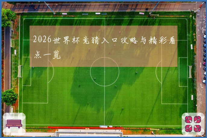 2026世界杯竞猜入口攻略与精彩看点一览