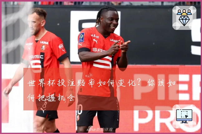 世界杯投注赔率如何变化？你该如何把握机会