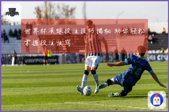 世界杯滚球投注技巧揭秘 助你轻松掌握投注诀窍